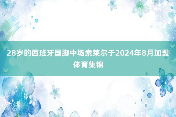 28岁的西班牙国脚中场索莱尔于2024年8月加盟体育集锦