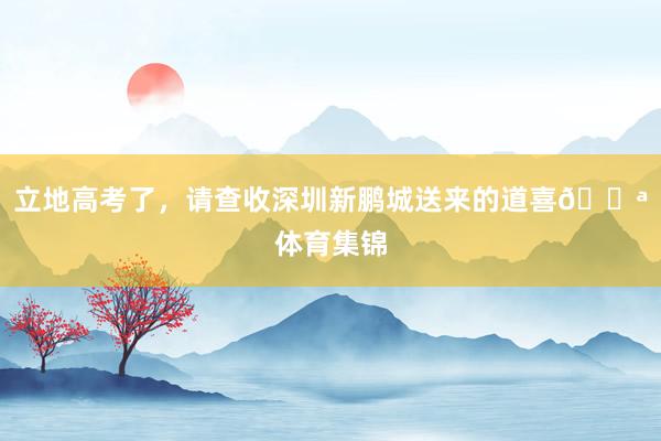 立地高考了，请查收深圳新鹏城送来的道喜💪体育集锦