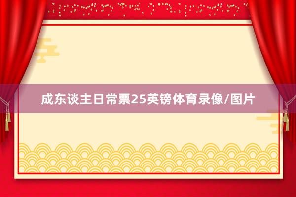 成东谈主日常票25英镑体育录像/图片