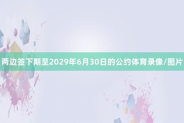 两边签下期至2029年6月30日的公约体育录像/图片