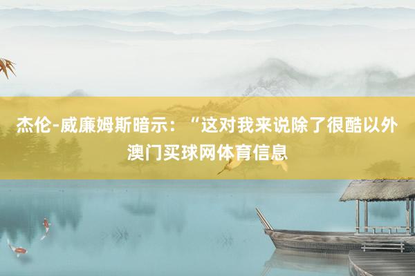 杰伦-威廉姆斯暗示：“这对我来说除了很酷以外澳门买球网体育信息