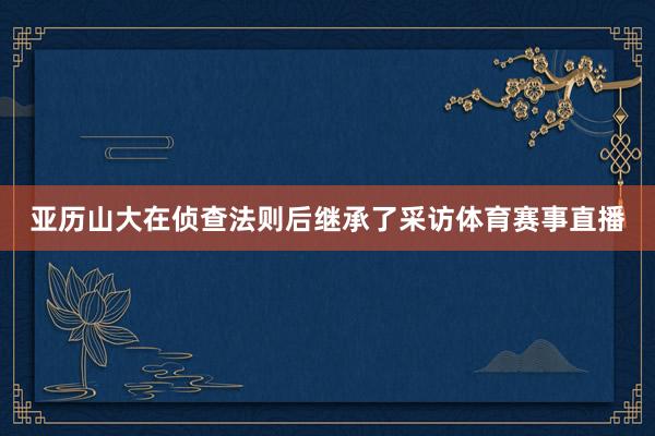 亚历山大在侦查法则后继承了采访体育赛事直播