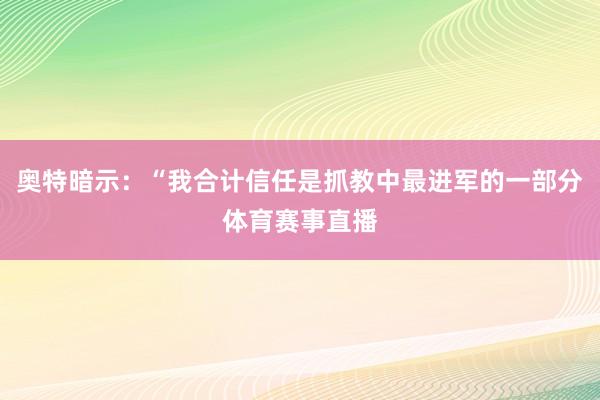 奥特暗示：“我合计信任是抓教中最进军的一部分体育赛事直播
