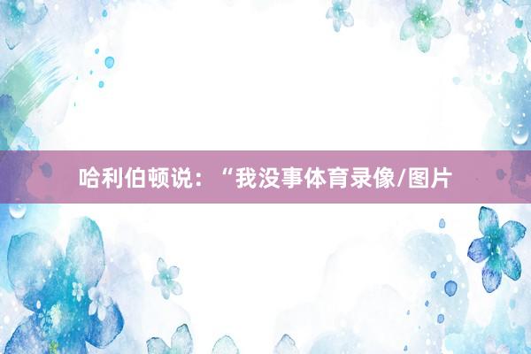 哈利伯顿说：“我没事体育录像/图片