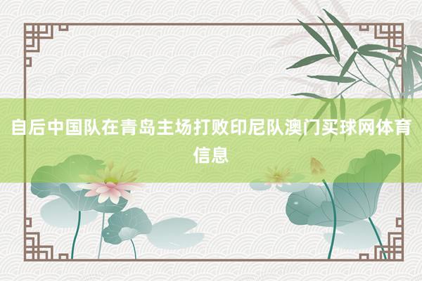 自后中国队在青岛主场打败印尼队澳门买球网体育信息