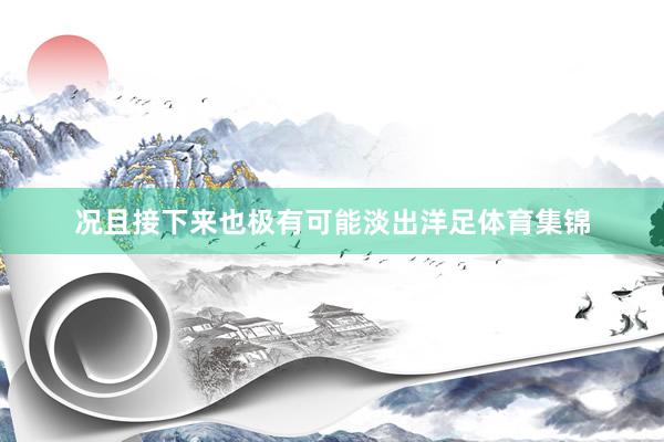 况且接下来也极有可能淡出洋足体育集锦