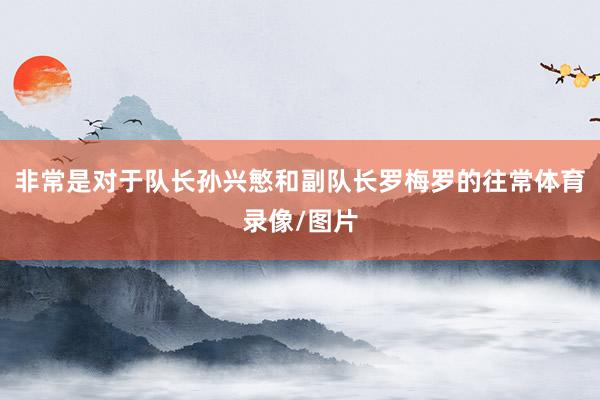 非常是对于队长孙兴慜和副队长罗梅罗的往常体育录像/图片