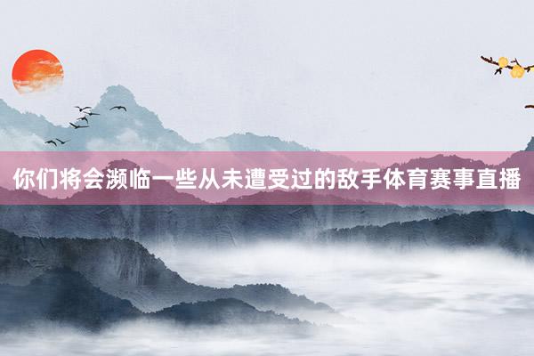 你们将会濒临一些从未遭受过的敌手体育赛事直播