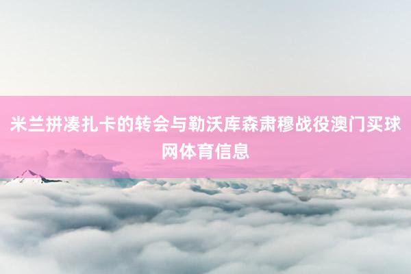 米兰拼凑扎卡的转会与勒沃库森肃穆战役澳门买球网体育信息
