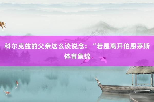 科尔克兹的父亲这么谈说念：“若是离开伯恩茅斯体育集锦