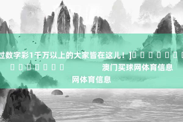 中过数字彩1千万以上的大家皆在这儿！]															                澳门买球网体育信息