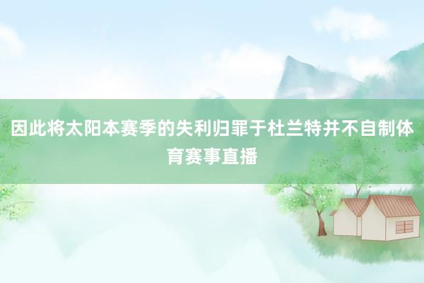 因此将太阳本赛季的失利归罪于杜兰特并不自制体育赛事直播