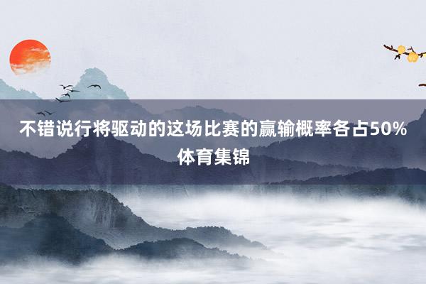不错说行将驱动的这场比赛的赢输概率各占50%体育集锦