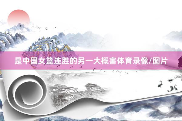是中国女篮连胜的另一大概害体育录像/图片