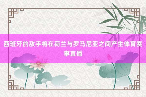 西班牙的敌手将在荷兰与罗马尼亚之间产生体育赛事直播