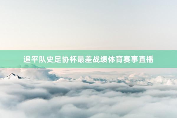 追平队史足协杯最差战绩体育赛事直播