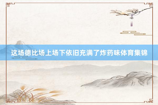 这场德比场上场下依旧充满了炸药味体育集锦