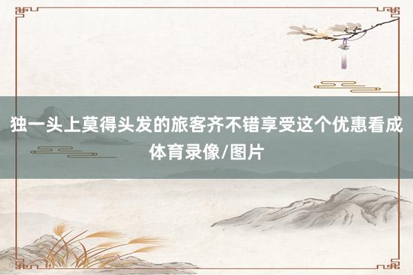 独一头上莫得头发的旅客齐不错享受这个优惠看成体育录像/图片