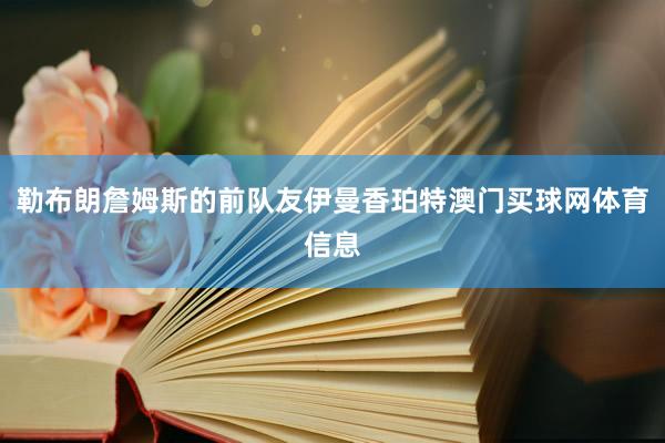 勒布朗詹姆斯的前队友伊曼香珀特澳门买球网体育信息