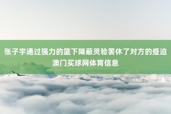 张子宇通过强力的篮下障蔽灵验罢休了对方的蹙迫澳门买球网体育信息