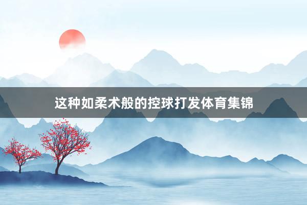 这种如柔术般的控球打发体育集锦
