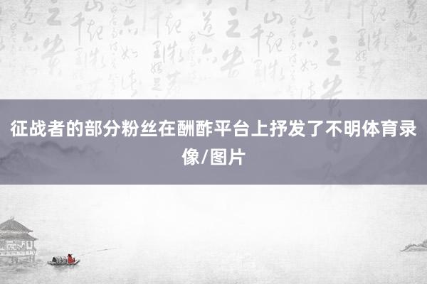征战者的部分粉丝在酬酢平台上抒发了不明体育录像/图片