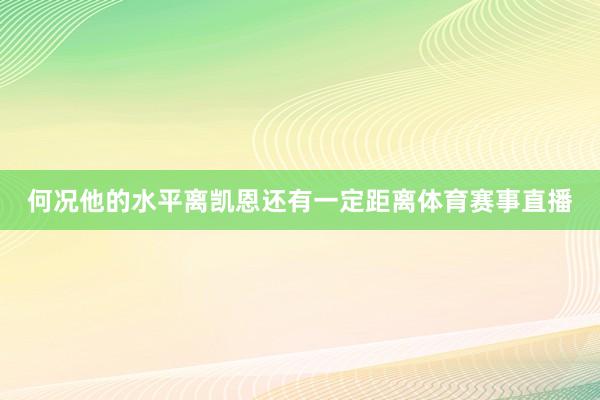 何况他的水平离凯恩还有一定距离体育赛事直播