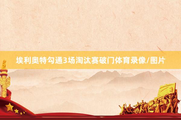 埃利奥特勾通3场淘汰赛破门体育录像/图片