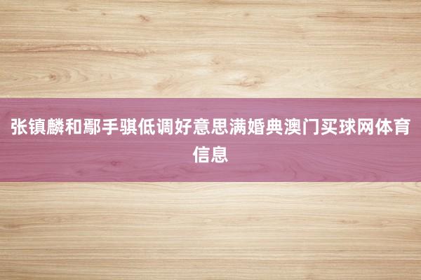 张镇麟和鄢手骐低调好意思满婚典澳门买球网体育信息