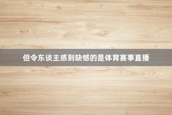 但令东谈主感到缺憾的是体育赛事直播