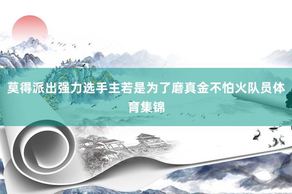 莫得派出强力选手主若是为了磨真金不怕火队员体育集锦