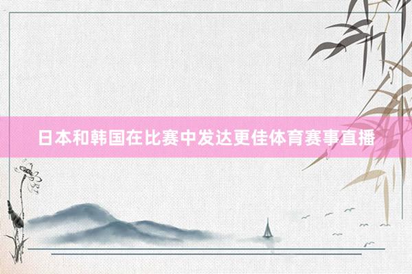 日本和韩国在比赛中发达更佳体育赛事直播