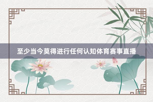 至少当今莫得进行任何认知体育赛事直播