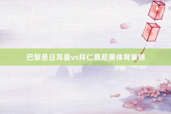 巴黎圣日耳曼vs拜仁慕尼黑体育集锦