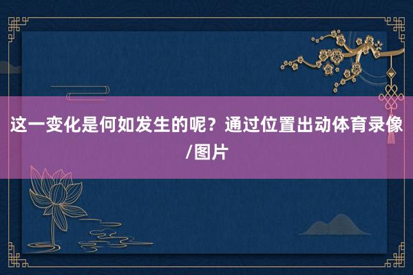 这一变化是何如发生的呢？通过位置出动体育录像/图片