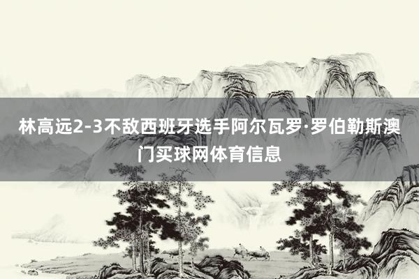 林高远2-3不敌西班牙选手阿尔瓦罗·罗伯勒斯澳门买球网体育信息