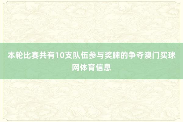 本轮比赛共有10支队伍参与奖牌的争夺澳门买球网体育信息