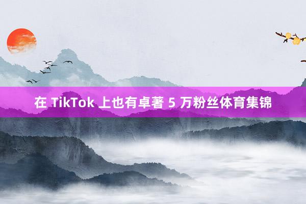 在 TikTok 上也有卓著 5 万粉丝体育集锦