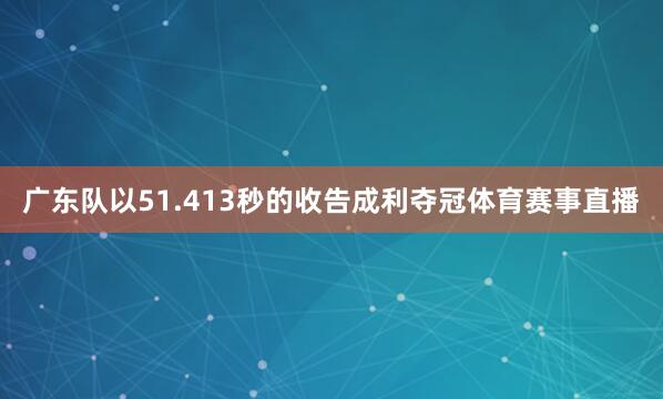 广东队以51.413秒的收告成利夺冠体育赛事直播