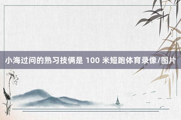 小海过问的熟习技俩是 100 米短跑体育录像/图片