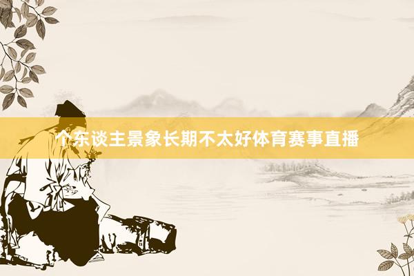 个东谈主景象长期不太好体育赛事直播