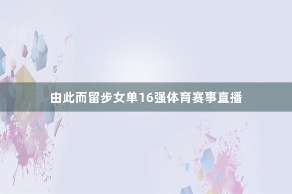 由此而留步女单16强体育赛事直播