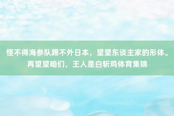 怪不得海参队踢不外日本，望望东谈主家的形体。再望望咱们，王人是白斩鸡体育集锦