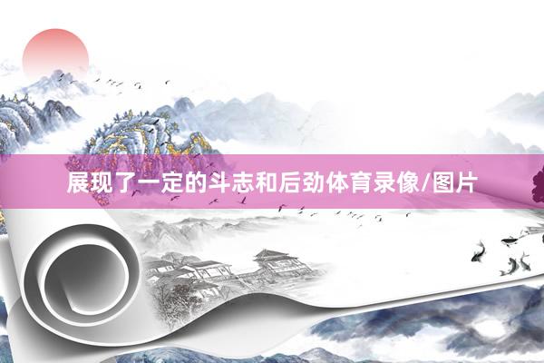 展现了一定的斗志和后劲体育录像/图片