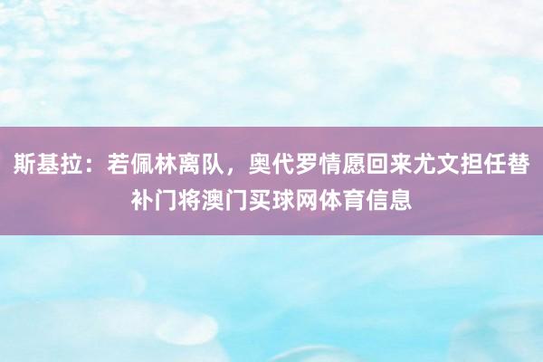 斯基拉：若佩林离队，奥代罗情愿回来尤文担任替补门将澳门买球网体育信息