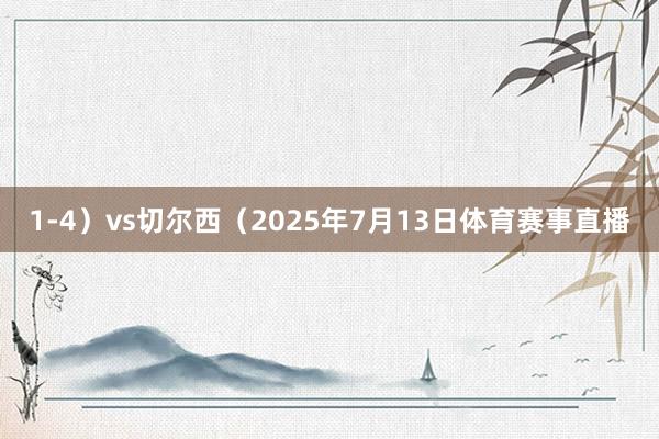 1-4）vs切尔西（2025年7月13日体育赛事直播