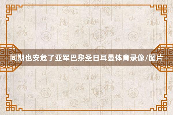 同期也安危了亚军巴黎圣日耳曼体育录像/图片