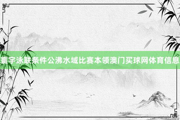 寰宇泳联条件公沸水域比赛本领澳门买球网体育信息