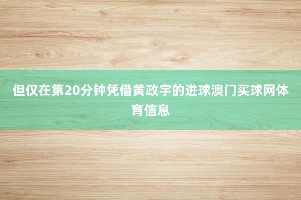 但仅在第20分钟凭借黄政宇的进球澳门买球网体育信息