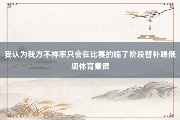 我认为我方不祥率只会在比赛的临了阶段替补踢俄顷体育集锦